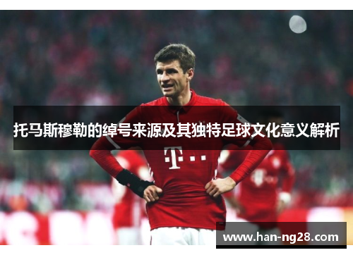 托马斯穆勒的绰号来源及其独特足球文化意义解析