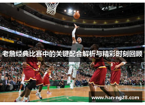 老詹经典比赛中的关键配合解析与精彩时刻回顾
