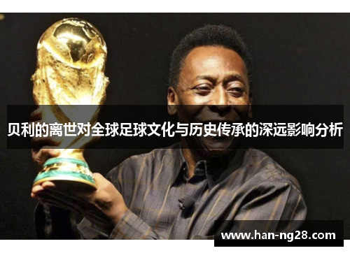 贝利的离世对全球足球文化与历史传承的深远影响分析 贝利的离世对全球足球文化与历史传承的深远影响分析