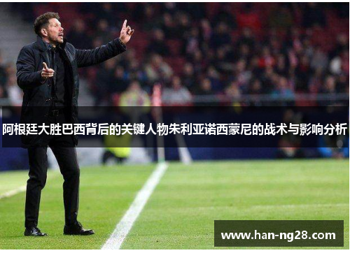 阿根廷大胜巴西背后的关键人物朱利亚诺西蒙尼的战术与影响分析