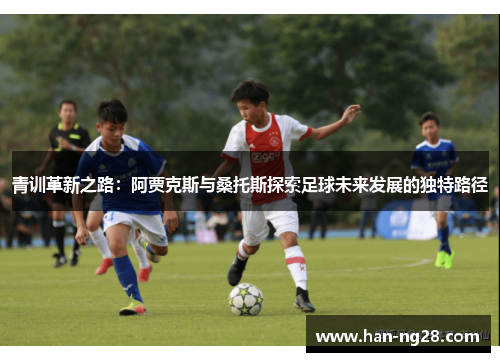 青训革新之路：阿贾克斯与桑托斯探索足球未来发展的独特路径