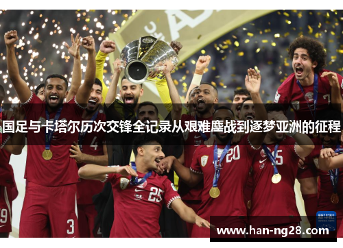 国足与卡塔尔历次交锋全记录从艰难鏖战到逐梦亚洲的征程