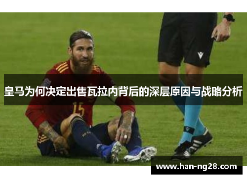 皇马为何决定出售瓦拉内背后的深层原因与战略分析