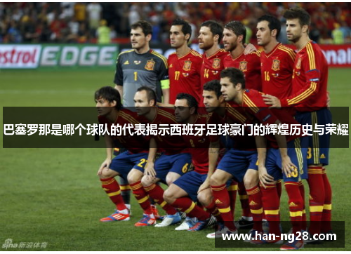 巴塞罗那是哪个球队的代表揭示西班牙足球豪门的辉煌历史与荣耀 巴塞罗那是哪个球队的代表揭示西班牙足球豪门的辉煌历史与荣耀