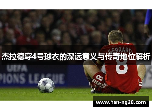 杰拉德穿4号球衣的深远意义与传奇地位解析 杰拉德穿4号球衣的深远意义与传奇地位解析
