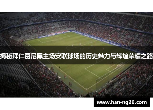 揭秘拜仁慕尼黑主场安联球场的历史魅力与辉煌荣耀之路