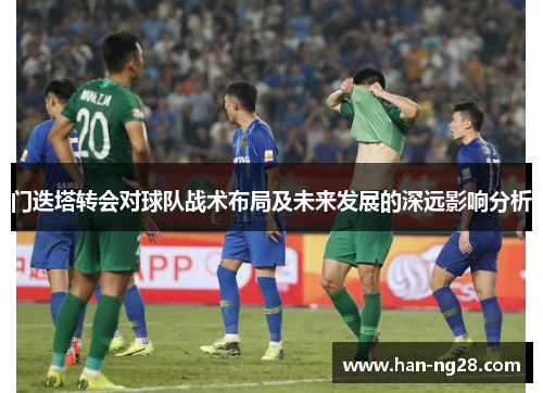 门迭塔转会对球队战术布局及未来发展的深远影响分析