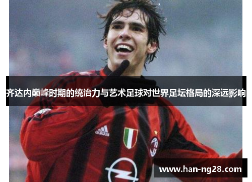 齐达内巅峰时期的统治力与艺术足球对世界足坛格局的深远影响