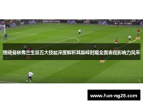 围绕曼联弗兰生涯五大技能深度解析其巅峰时期全面表现影响力风采 围绕曼联弗兰生涯五大技能深度解析其巅峰时期全面表现影响力风采