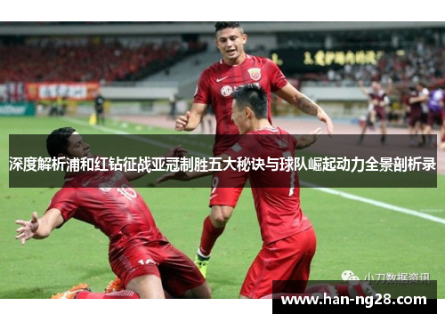 深度解析浦和红钻征战亚冠制胜五大秘诀与球队崛起动力全景剖析录