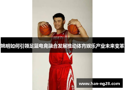 姚明如何引领足篮电竞融合发展推动体育娱乐产业未来变革