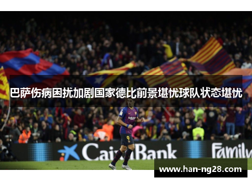 巴萨伤病困扰加剧国家德比前景堪忧球队状态堪忧