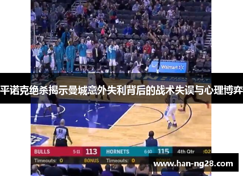 平诺克绝杀揭示曼城意外失利背后的战术失误与心理博弈