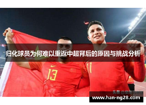 归化球员为何难以重返中超背后的原因与挑战分析