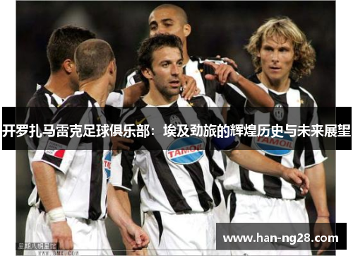 开罗扎马雷克足球俱乐部：埃及劲旅的辉煌历史与未来展望