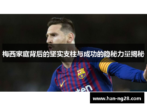 梅西家庭背后的坚实支柱与成功的隐秘力量揭秘 梅西家庭背后的坚实支柱与成功的隐秘力量揭秘