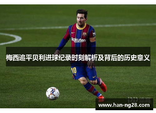 梅西追平贝利进球纪录时刻解析及背后的历史意义