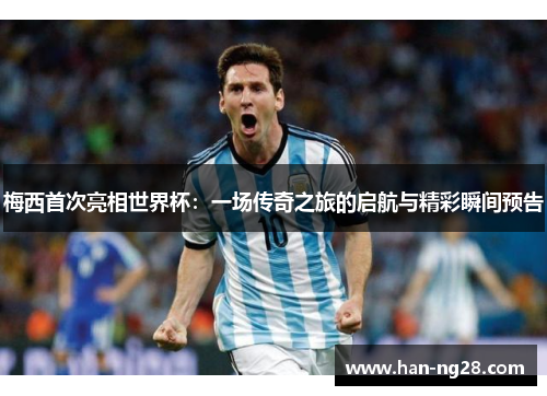 梅西首次亮相世界杯：一场传奇之旅的启航与精彩瞬间预告