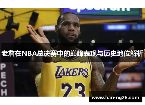老詹在NBA总决赛中的巅峰表现与历史地位解析