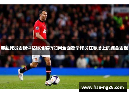 英超球员表现评估标准解析如何全面衡量球员在赛场上的综合表现 英超球员表现评估标准解析如何全面衡量球员在赛场上的综合表现