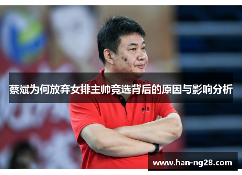 蔡斌为何放弃女排主帅竞选背后的原因与影响分析 蔡斌为何放弃女排主帅竞选背后的原因与影响分析