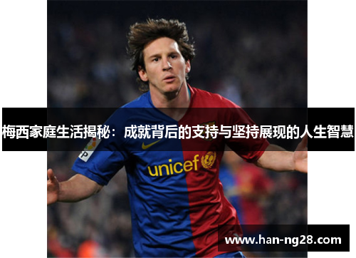 梅西家庭生活揭秘:成就背后的支持与坚持展现的人生智慧 梅西家庭生活揭秘:成就背后的支持与坚持展现的人生智慧