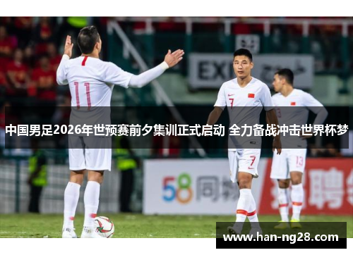 中国男足2026年世预赛前夕集训正式启动 全力备战冲击世界杯梦