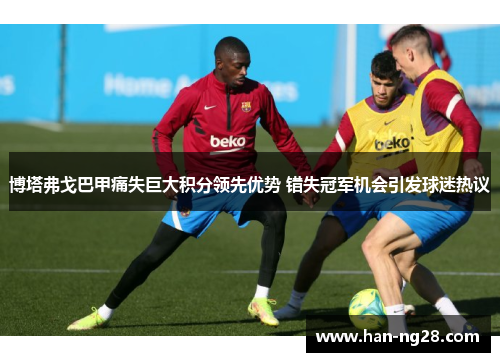 博塔弗戈巴甲痛失巨大积分领先优势 错失冠军机会引发球迷热议