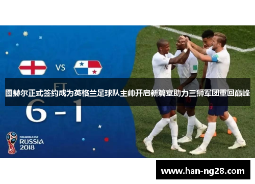 图赫尔正式签约成为英格兰足球队主帅开启新篇章助力三狮军团重回巅峰