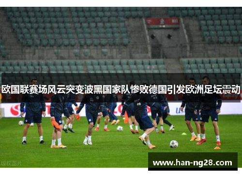 欧国联赛场风云突变波黑国家队惨败德国引发欧洲足坛震动