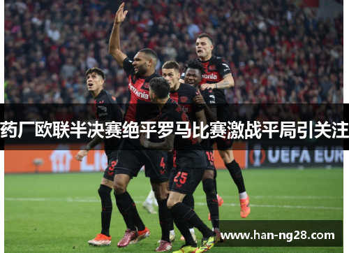 药厂欧联半决赛绝平罗马比赛激战平局引关注