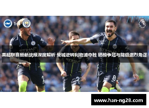 英超联赛最新战报深度解析 曼城逆转利物浦夺胜 晒榜争冠与降级激烈角逐