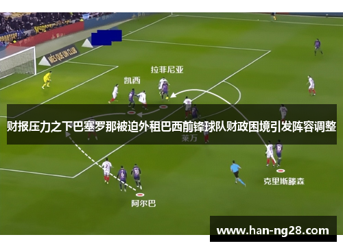 财报压力之下巴塞罗那被迫外租巴西前锋球队财政困境引发阵容调整
