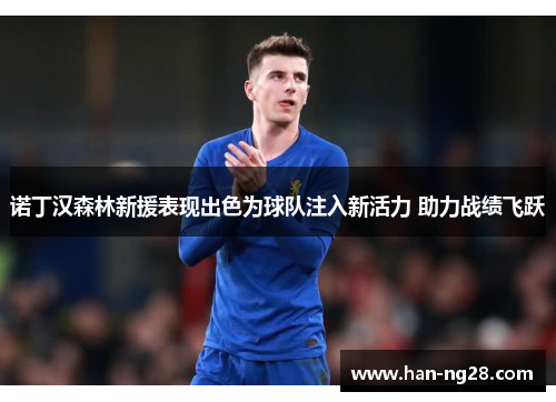 诺丁汉森林新援表现出色为球队注入新活力 助力战绩飞跃