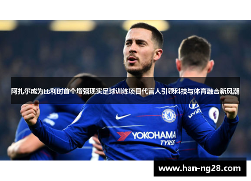 阿扎尔成为比利时首个增强现实足球训练项目代言人引领科技与体育融合新风潮