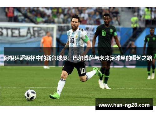 阿根廷超级杯中的新兴球员：巴尔博萨与未来足球星的崛起之路