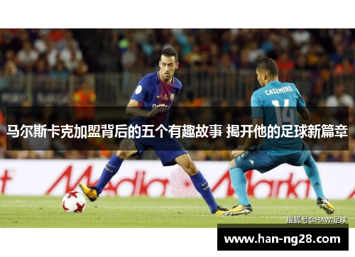 马尔斯卡克加盟背后的五个有趣故事 揭开他的足球新篇章