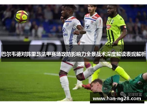 巴尔韦德对阵里昂法甲赛场攻防影响力全景战术深度解读表现解析