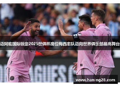 迈阿密国际锁定2025世俱杯席位梅西率队迈向世界俱乐部最高舞台 迈阿密国际锁定2025世俱杯席位梅西率队迈向世界俱乐部最高舞台