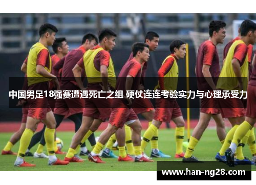 中国男足18强赛遭遇死亡之组 硬仗连连考验实力与心理承受力
