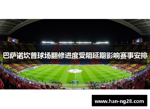 巴萨诺坎普球场翻修进度受阻延期影响赛事安排