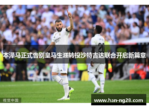 本泽马正式告别皇马生涯转投沙特吉达联合开启新篇章 本泽马正式告别皇马生涯转投沙特吉达联合开启新篇章