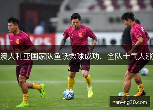 澳大利亚国家队鱼跃救球成功，全队士气大涨