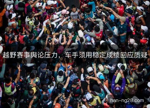 越野赛事舆论压力，车手须用稳定成绩回应质疑