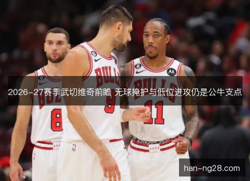 2026-27赛季武切维奇前瞻 无球掩护与低位进攻仍是公牛支点