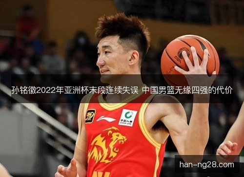 孙铭徽2022年亚洲杯末段连续失误 中国男篮无缘四强的代价